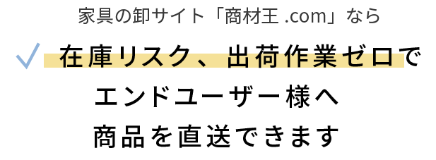 家具の卸サイト「商材王」なら在庫リスク、出荷作業ゼロで エンドユーザー様へ商品を直送できます