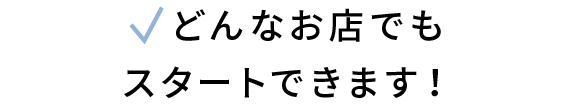 どんなお店でもスタートできます！